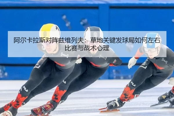 阿尔卡拉斯对阵兹维列夫：草地关键发球局如何左右比赛与战术心理