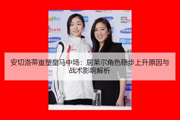 安切洛蒂重塑皇马中场：居莱尔角色稳步上升原因与战术影响解析