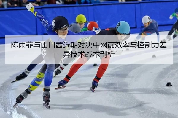 陈雨菲与山口茜近期对决中网前效率与控制力差异技术战术剖析