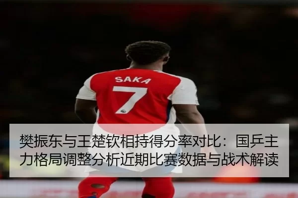 樊振东与王楚钦相持得分率对比：国乒主力格局调整分析近期比赛数据与战术解读