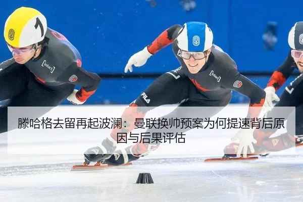 滕哈格去留再起波澜：曼联换帅预案为何提速背后原因与后果评估
