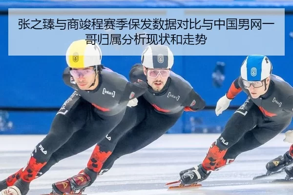 张之臻与商竣程赛季保发数据对比与中国男网一哥归属分析现状和走势